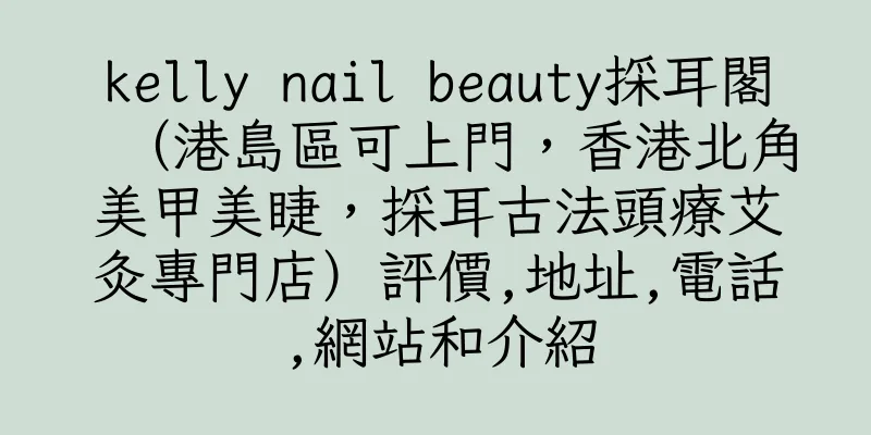香港kelly nail beauty採耳閣（港島區可上門，香港北角美甲美睫，採耳古法頭療艾灸專門店）評價,地址,電話,網站和介紹