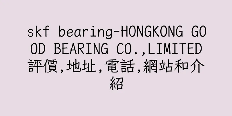 香港skf bearing-HONGKONG GOOD BEARING CO.,LIMITED評價,地址,電話,網站和介紹