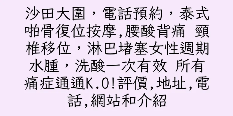 香港沙田大圍，電話預約，泰式啪骨復位按摩,腰酸背痛 頸椎移位，淋巴堵塞女性週期水腫，洗酸一次有效 所有痛症通通K.O!評價,地址,電話,網站和介紹