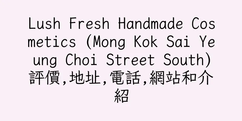 香港Lush Fresh Handmade Cosmetics (Mong Kok Sai Yeung Choi Street South)評價,地址,電話,網站和介紹