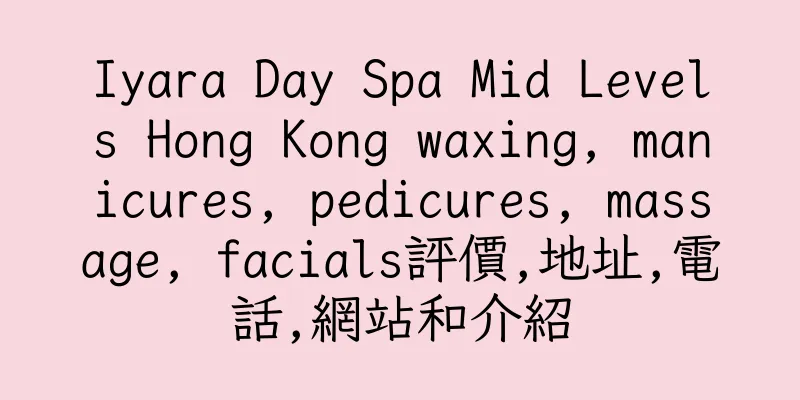 香港Iyara Day Spa Mid Levels Hong Kong waxing, manicures, pedicures, massage, facials評價,地址,電話,網站和介紹