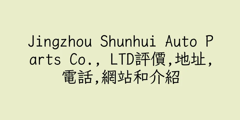 香港Jingzhou Shunhui Auto Parts Co., LTD評價,地址,電話,網站和介紹