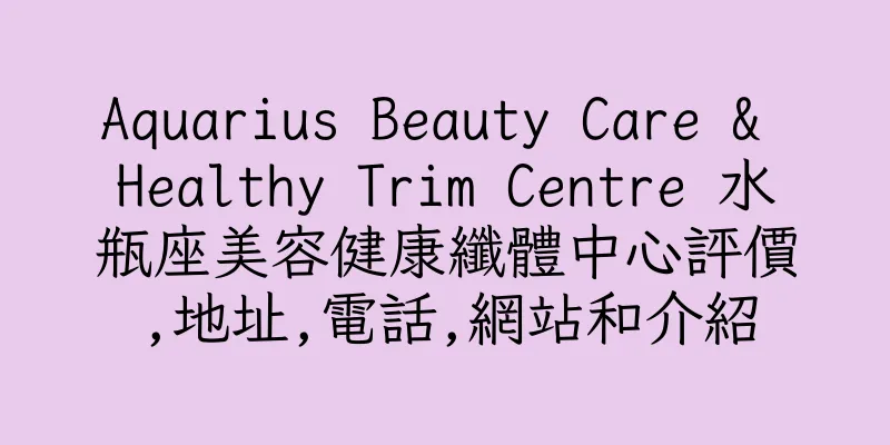 香港Aquarius Beauty Care & Healthy Trim Centre 水瓶座美容健康纖體中心評價,地址,電話,網站和介紹