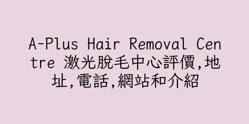 香港A-Plus Hair Removal Centre 激光脫毛中心評價,地址,電話,網站和介紹