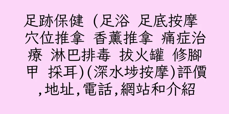 香港足跡保健 (足浴 足底按摩 穴位推拿 香薰推拿 痛症治療 淋巴排毒 拔火罐 修腳甲 採耳)(深水埗按摩)評價,地址,電話,網站和介紹