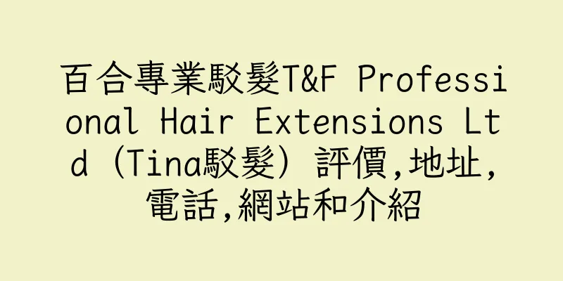 香港百合專業駁髮T&F Professional Hair Extensions Ltd（Tina駁髮）評價,地址,電話,網站和介紹