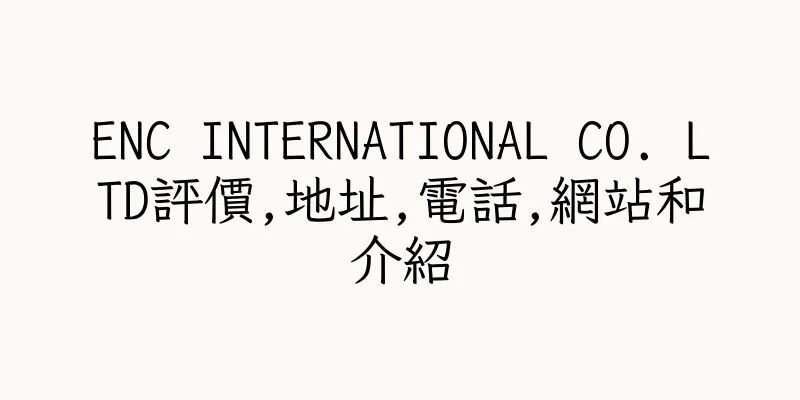 香港ENC INTERNATIONAL CO. LTD評價,地址,電話,網站和介紹