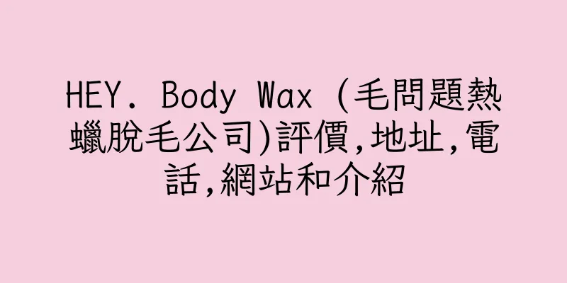 香港HEY. Body Wax (毛問題熱蠟脫毛公司)評價,地址,電話,網站和介紹