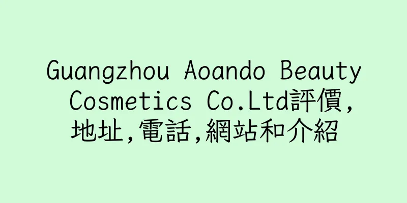 香港Guangzhou Aoando Beauty Cosmetics Co.Ltd評價,地址,電話,網站和介紹